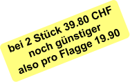 bei 2 Stück 39.80 CHF noch günstiger also pro Flagge 19.90